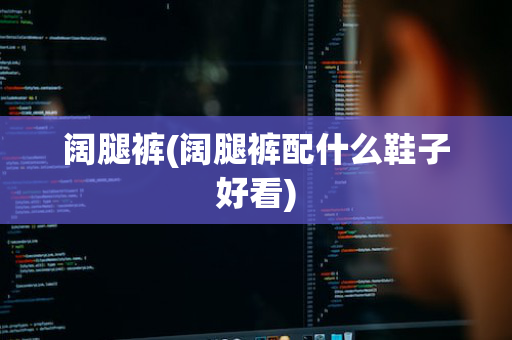 阔腿裤(阔腿裤配什么鞋子好看)