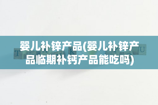 婴儿补锌产品(婴儿补锌产品临期补钙产品能吃吗)