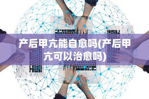 产后甲亢能自愈吗(产后甲亢可以治愈吗)