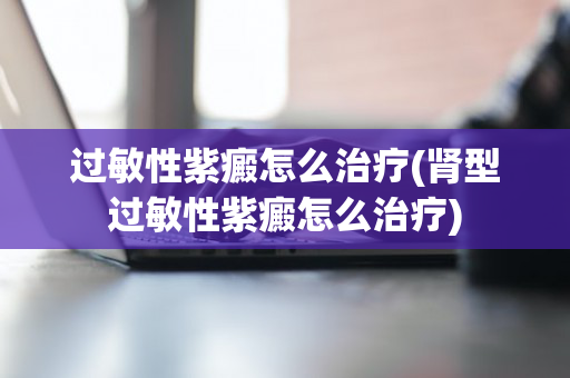 过敏性紫癜怎么治疗(肾型过敏性紫癜怎么治疗)