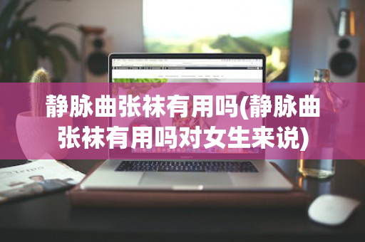 静脉曲张袜有用吗(静脉曲张袜有用吗对女生来说)