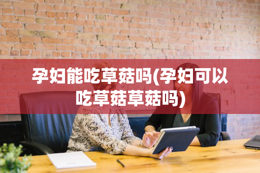 孕妇能吃草菇吗(孕妇可以吃草菇草菇吗)