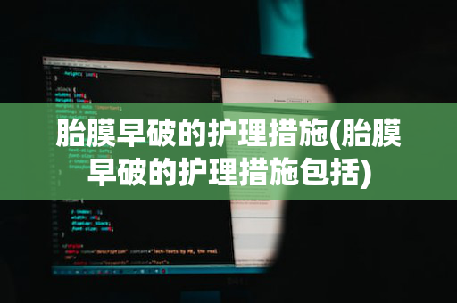 胎膜早破的护理措施(胎膜早破的护理措施包括)