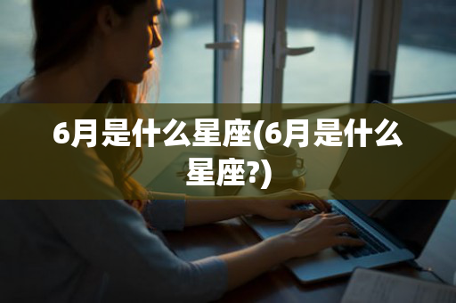6月是什么星座(6月是什么星座?)