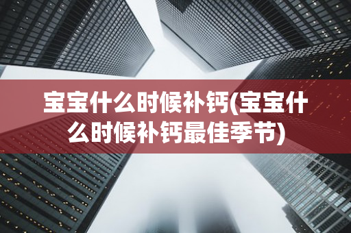 宝宝什么时候补钙(宝宝什么时候补钙最佳季节)