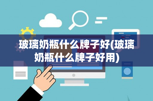 玻璃奶瓶什么牌子好(玻璃奶瓶什么牌子好用)