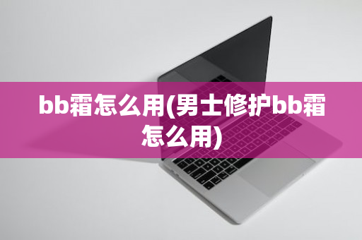 bb霜怎么用(男士修护bb霜怎么用)
