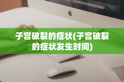 子宫破裂的症状(子宫破裂的症状发生时间)