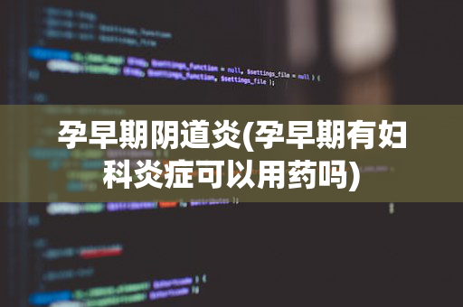 孕早期阴道炎(孕早期有妇科炎症可以用药吗)