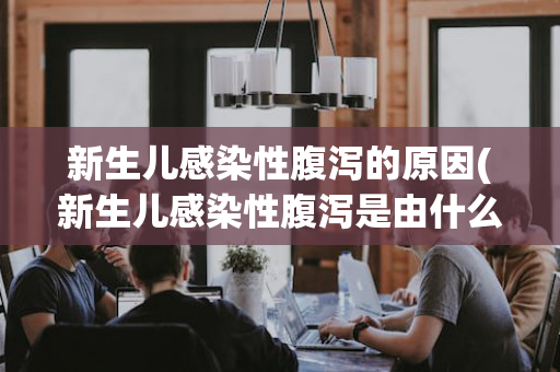 新生儿感染性腹泻的原因(新生儿感染性腹泻是由什么引起的)