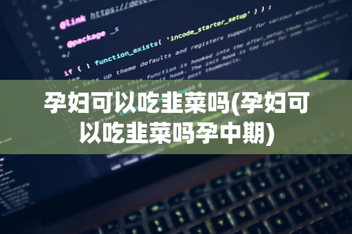 孕妇可以吃韭菜吗(孕妇可以吃韭菜吗孕中期)