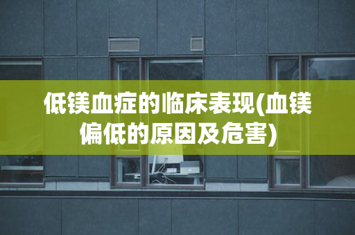 低镁血症的临床表现(血镁偏低的原因及危害)