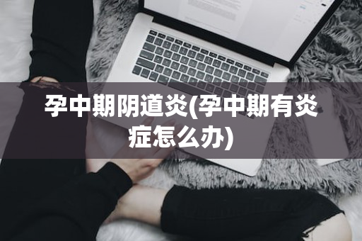 孕中期阴道炎(孕中期有炎症怎么办)