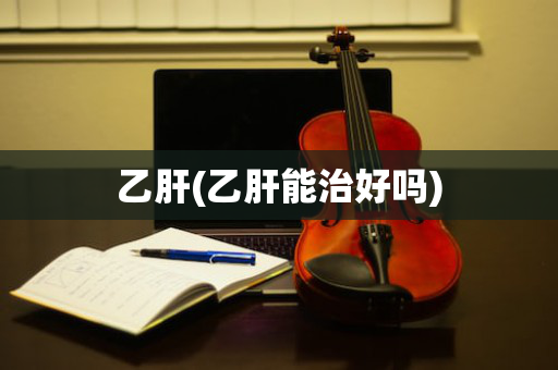 乙肝(乙肝能治好吗)