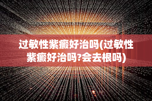 过敏性紫癜好治吗(过敏性紫癜好治吗?会去根吗)