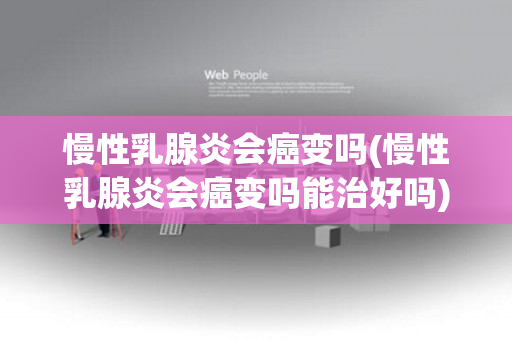 慢性乳腺炎会癌变吗(慢性乳腺炎会癌变吗能治好吗)