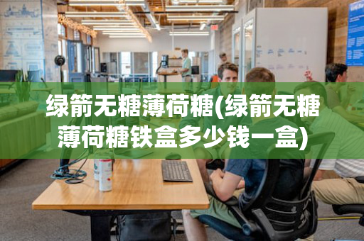 绿箭无糖薄荷糖(绿箭无糖薄荷糖铁盒多少钱一盒)