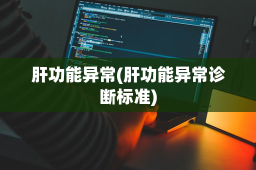 肝功能异常(肝功能异常诊断标准)