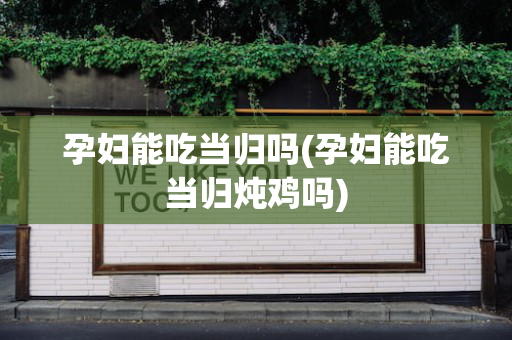 孕妇能吃当归吗(孕妇能吃当归炖鸡吗)