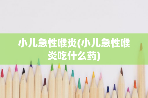 小儿急性喉炎(小儿急性喉炎吃什么药)