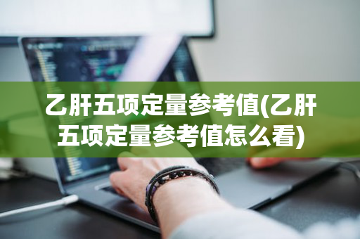 乙肝五项定量参考值(乙肝五项定量参考值怎么看)