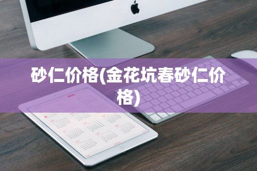 砂仁价格(金花坑春砂仁价格)