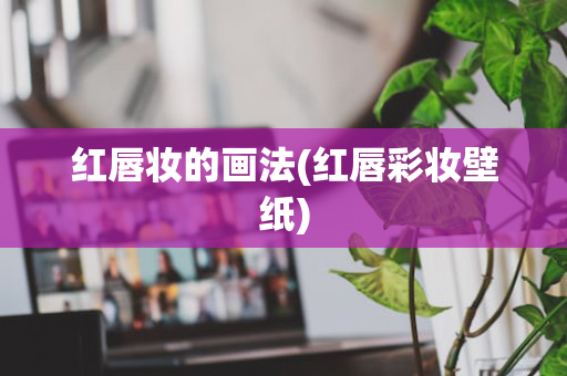 红唇妆的画法(红唇彩妆壁纸)
