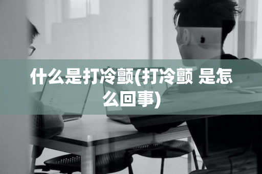 什么是打冷颤(打冷颤 是怎么回事)