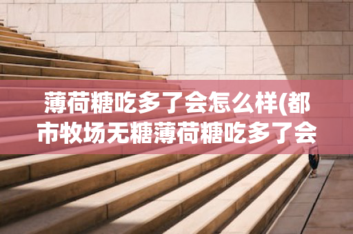 薄荷糖吃多了会怎么样(都市牧场无糖薄荷糖吃多了会怎么样)