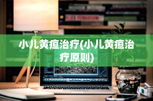 小儿黄疸治疗(小儿黄疸治疗原则)