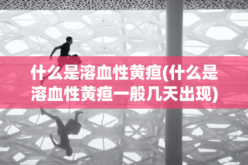 什么是溶血性黄疸(什么是溶血性黄疸一般几天出现)