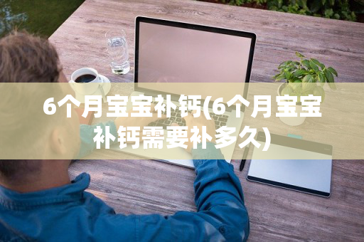6个月宝宝补钙(6个月宝宝补钙需要补多久)
