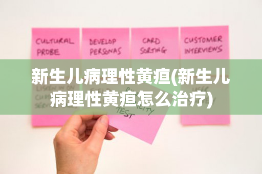 新生儿病理性黄疸(新生儿病理性黄疸怎么治疗)