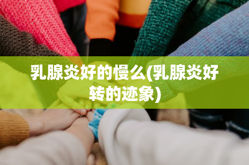 乳腺炎好的慢么(乳腺炎好转的迹象)