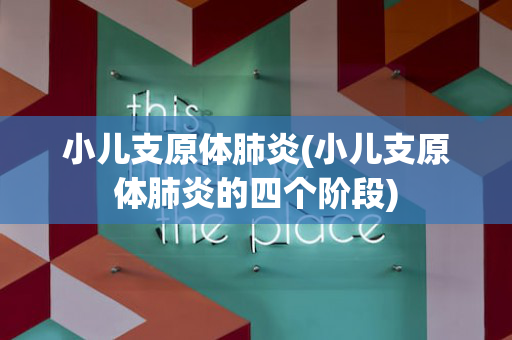 小儿支原体肺炎(小儿支原体肺炎的四个阶段)