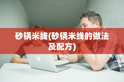 砂锅米线(砂锅米线的做法及配方)