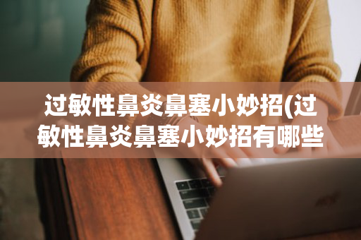过敏性鼻炎鼻塞小妙招(过敏性鼻炎鼻塞小妙招有哪些)