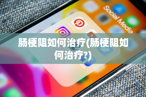 肠梗阻如何治疗(肠梗阻如何治疗?)