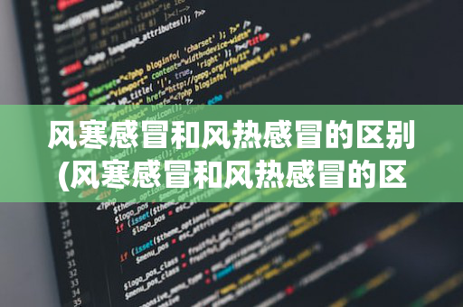 风寒感冒和风热感冒的区别(风寒感冒和风热感冒的区别是什么)