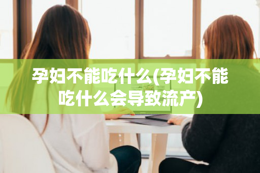 孕妇不能吃什么(孕妇不能吃什么会导致流产)
