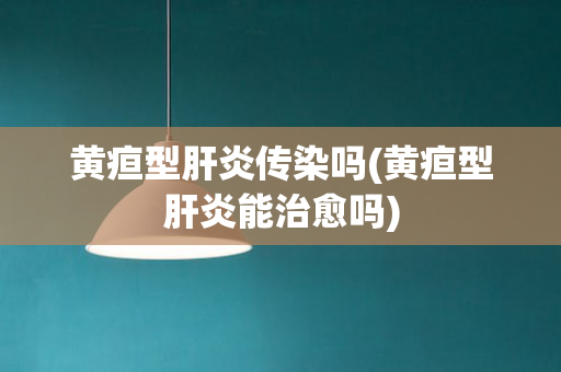 黄疸型肝炎传染吗(黄疸型肝炎能治愈吗)