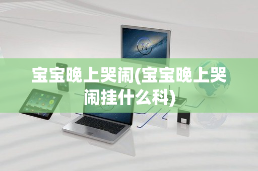 宝宝晚上哭闹(宝宝晚上哭闹挂什么科)
