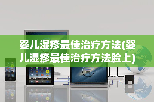 婴儿湿疹最佳治疗方法(婴儿湿疹最佳治疗方法脸上)