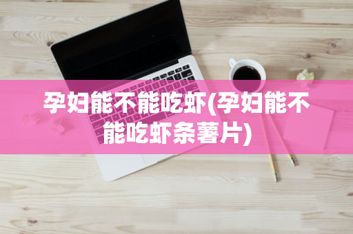 孕妇能不能吃虾(孕妇能不能吃虾条薯片)