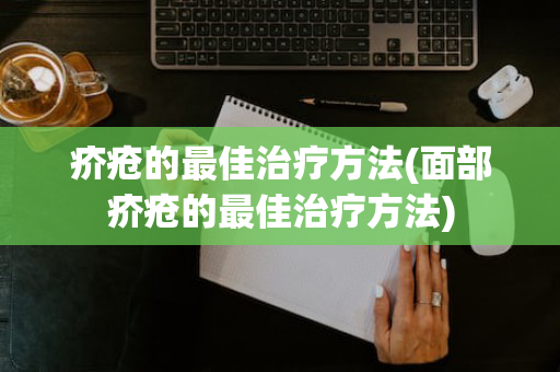 疥疮的最佳治疗方法(面部疥疮的最佳治疗方法)