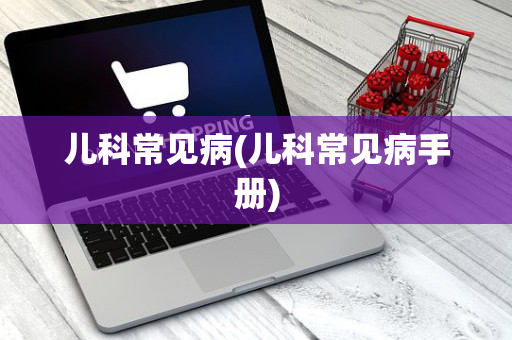 儿科常见病(儿科常见病手册)