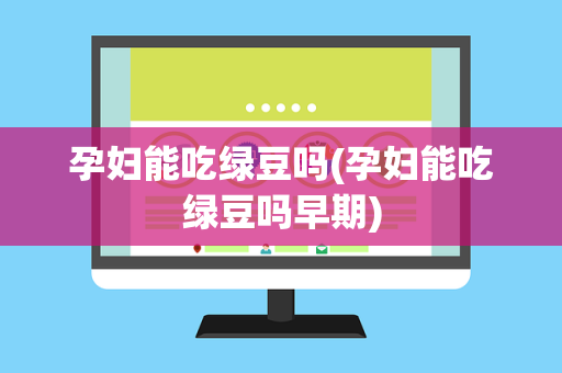 孕妇能吃绿豆吗(孕妇能吃绿豆吗早期)