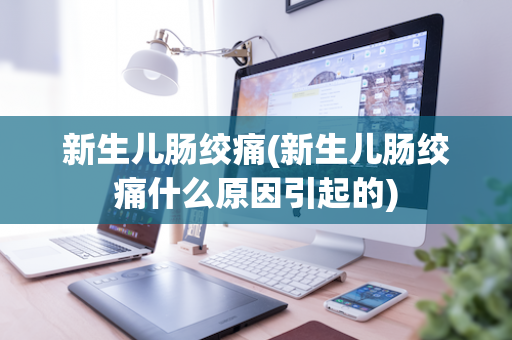 新生儿肠绞痛(新生儿肠绞痛什么原因引起的)