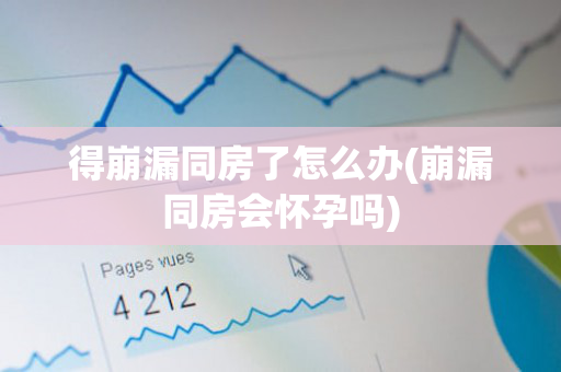 得崩漏同房了怎么办(崩漏同房会怀孕吗)