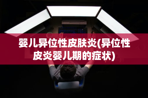婴儿异位性皮肤炎(异位性皮炎婴儿期的症状)
